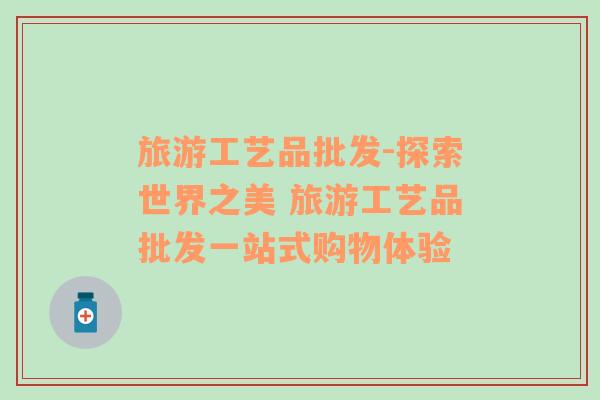 旅游工藝品批發(fā)-探索世界之美 旅游工藝品批發(fā)一站式購(gòu)物體驗(yàn)