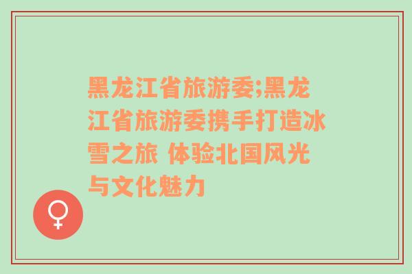 黑龍江省旅游委;黑龍江省旅游委攜手打造冰雪之旅 體驗(yàn)北國(guó)風(fēng)光與文化魅力