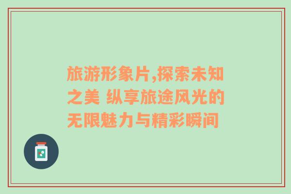 旅游形象片,探索未知之美 縱享旅途風光的無限魅力與精彩瞬間