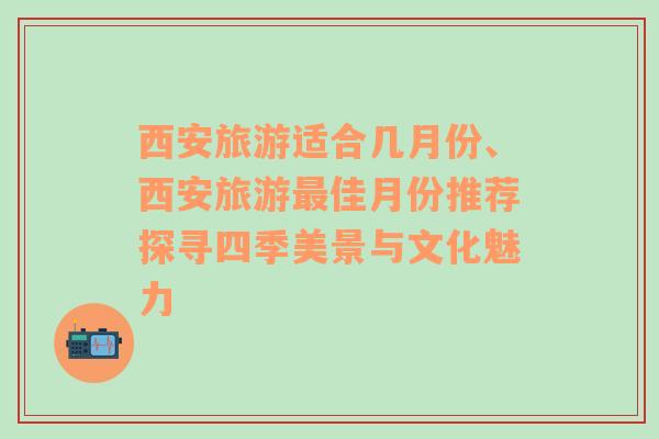 西安旅游適合幾月份、西安旅游最佳月份推薦探尋四季美景與文化魅力
