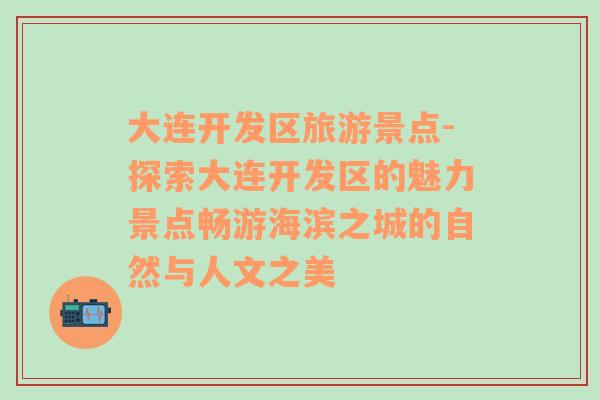 大連開發(fā)區(qū)旅游景點(diǎn)-探索大連開發(fā)區(qū)的魅力景點(diǎn)暢游海濱之城的自然與人文之美