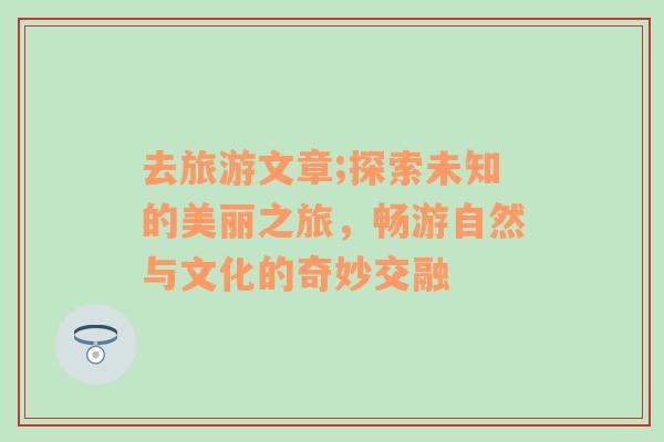 去旅游文章;探索未知的美麗之旅，暢游自然與文化的奇妙交融