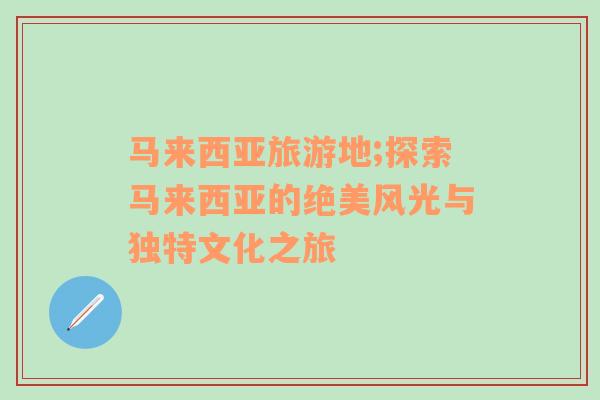 馬來西亞旅游地;探索馬來西亞的絕美風(fēng)光與獨特文化之旅