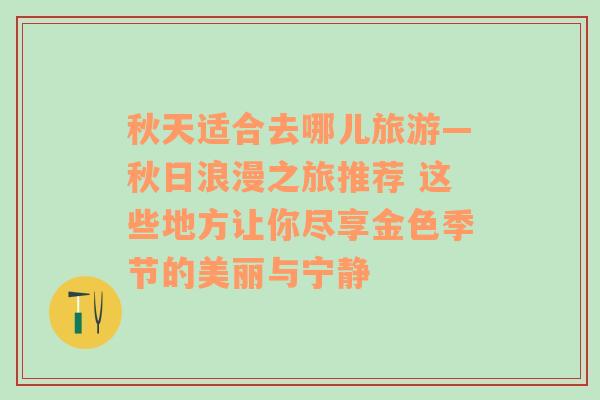 秋天適合去哪兒旅游—秋日浪漫之旅推薦 這些地方讓你盡享金色季節(jié)的美麗與寧靜