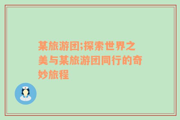 某旅游團(tuán);探索世界之美與某旅游團(tuán)同行的奇妙旅程