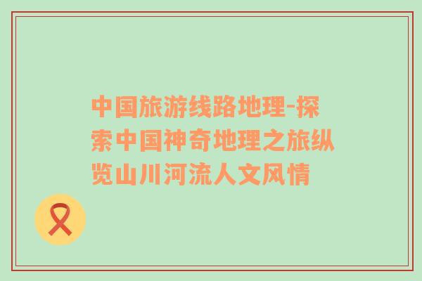 中國旅游線路地理-探索中國神奇地理之旅縱覽山川河流人文風(fēng)情