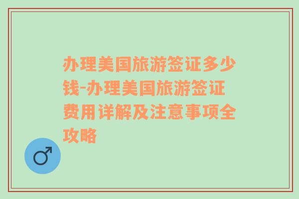 辦理美國旅游簽證多少錢-辦理美國旅游簽證費(fèi)用詳解及注意事項(xiàng)全攻略
