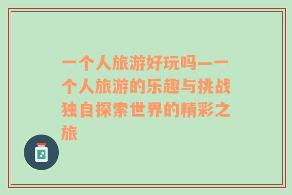 一個(gè)人旅游好玩嗎—一個(gè)人旅游的樂趣與挑戰(zhàn)獨(dú)自探索世界的精彩之旅