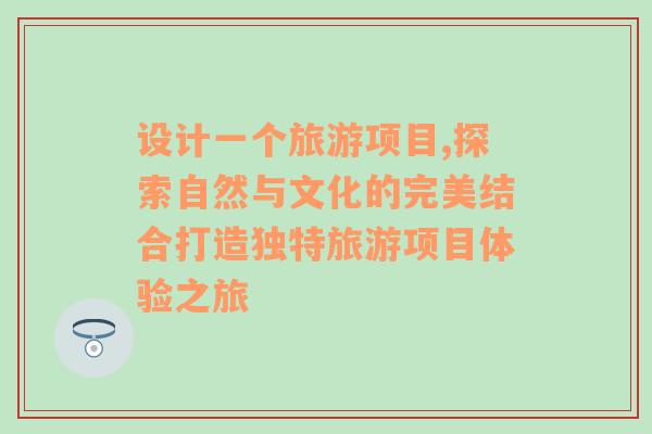 設(shè)計(jì)一個(gè)旅游項(xiàng)目,探索自然與文化的完美結(jié)合打造獨(dú)特旅游項(xiàng)目體驗(yàn)之旅