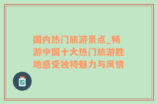 國(guó)內(nèi)熱門(mén)旅游景點(diǎn)_暢游中國(guó)十大熱門(mén)旅游勝地感受獨(dú)特魅力與風(fēng)情