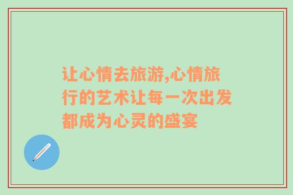 讓心情去旅游,心情旅行的藝術(shù)讓每一次出發(fā)都成為心靈的盛宴