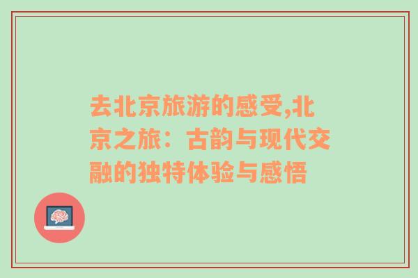 去北京旅游的感受,北京之旅：古韻與現(xiàn)代交融的獨(dú)特體驗(yàn)與感悟