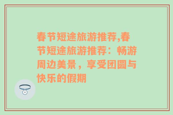 春節(jié)短途旅游推薦,春節(jié)短途旅游推薦：暢游周邊美景，享受團圓與快樂的假期