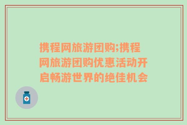 攜程網(wǎng)旅游團(tuán)購(gòu);攜程網(wǎng)旅游團(tuán)購(gòu)優(yōu)惠活動(dòng)開(kāi)啟暢游世界的絕佳機(jī)會(huì)