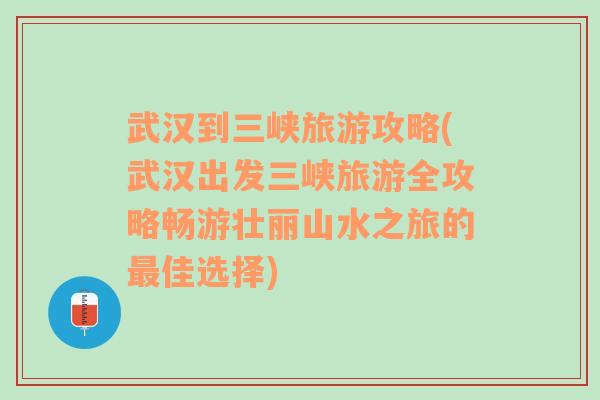 武漢到三峽旅游攻略(武漢出發(fā)三峽旅游全攻略暢游壯麗山水之旅的最佳選擇)