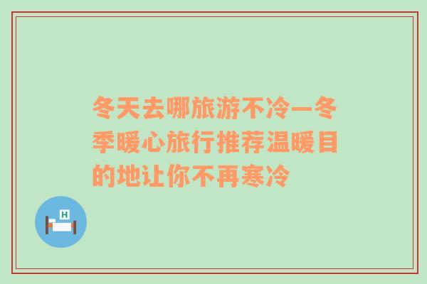 冬天去哪旅游不冷—冬季暖心旅行推薦溫暖目的地讓你不再寒冷