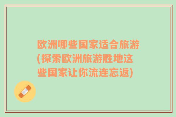 歐洲哪些國家適合旅游(探索歐洲旅游勝地這些國家讓你流連忘返)