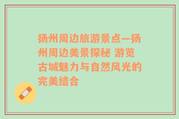 揚(yáng)州周邊旅游景點(diǎn)—揚(yáng)州周邊美景探秘 游覽古城魅力與自然風(fēng)光的完美結(jié)合