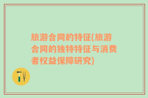旅游合同的特征(旅游合同的獨特特征與消費者權(quán)益保障研究)