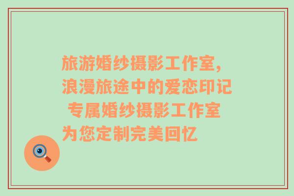 旅游婚紗攝影工作室,浪漫旅途中的愛戀印記 專屬婚紗攝影工作室為您定制完美回憶