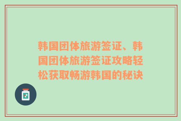 韓國團體旅游簽證、韓國團體旅游簽證攻略輕松獲取暢游韓國的秘訣