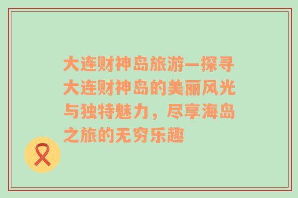 大連財神島旅游—探尋大連財神島的美麗風(fēng)光與獨特魅力，盡享海島之旅的無窮樂趣