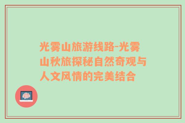 光霧山旅游線路-光霧山秋旅探秘自然奇觀與人文風(fēng)情的完美結(jié)合