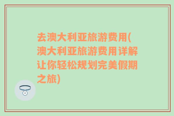 去澳大利亞旅游費用(澳大利亞旅游費用詳解讓你輕松規(guī)劃完美假期之旅)