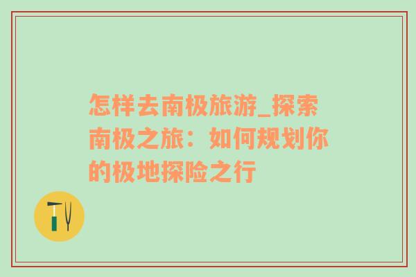 怎樣去南極旅游_探索南極之旅：如何規(guī)劃你的極地探險之行