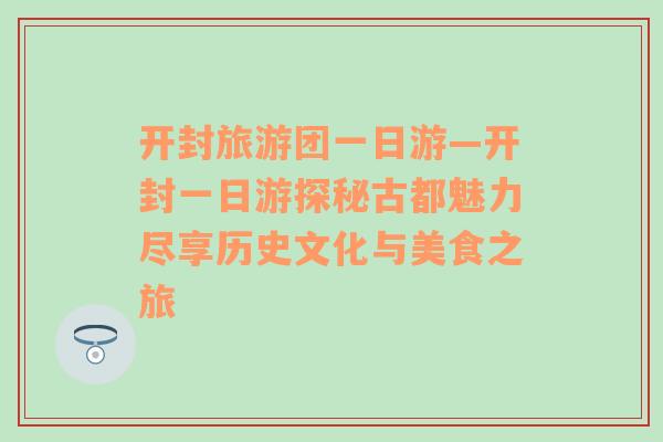 開封旅游團一日游—開封一日游探秘古都魅力盡享歷史文化與美食之旅