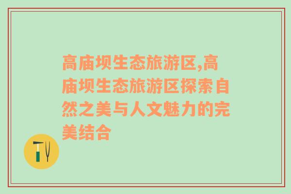 高廟壩生態(tài)旅游區(qū),高廟壩生態(tài)旅游區(qū)探索自然之美與人文魅力的完美結(jié)合