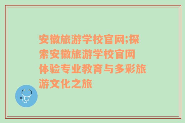 安徽旅游學(xué)校官網(wǎng);探索安徽旅游學(xué)校官網(wǎng) 體驗(yàn)專業(yè)教育與多彩旅游文化之旅