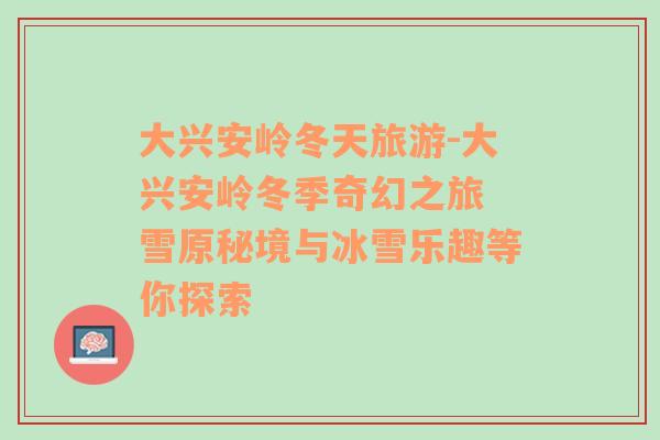 大興安嶺冬天旅游-大興安嶺冬季奇幻之旅 雪原秘境與冰雪樂趣等你探索