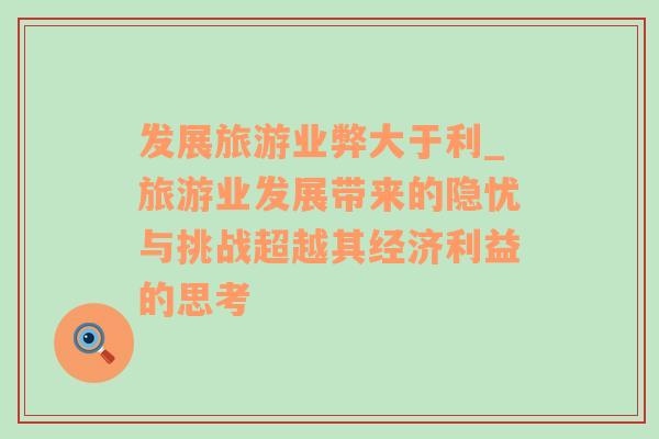 發(fā)展旅游業(yè)弊大于利_旅游業(yè)發(fā)展帶來的隱憂與挑戰(zhàn)超越其經(jīng)濟(jì)利益的思考