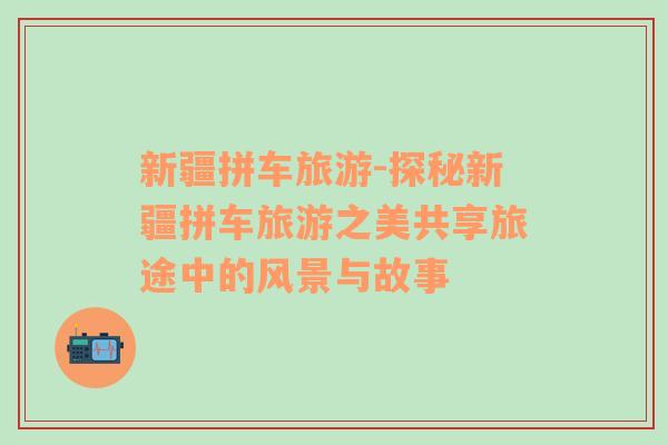 新疆拼車旅游-探秘新疆拼車旅游之美共享旅途中的風(fēng)景與故事