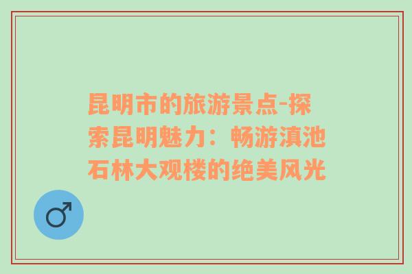昆明市的旅游景點-探索昆明魅力：暢游滇池石林大觀樓的絕美風光
