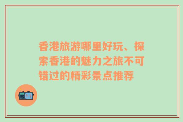 香港旅游哪里好玩、探索香港的魅力之旅不可錯(cuò)過的精彩景點(diǎn)推薦