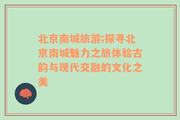 北京南城旅游;探尋北京南城魅力之旅體驗古韻與現(xiàn)代交融的文化之美