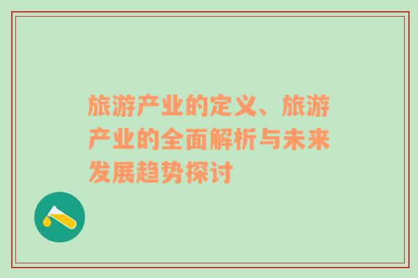 旅游產(chǎn)業(yè)的定義、旅游產(chǎn)業(yè)的全面解析與未來(lái)發(fā)展趨勢(shì)探討