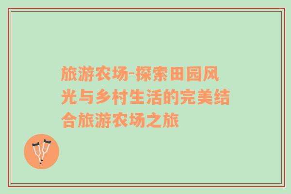 旅游農(nóng)場-探索田園風(fēng)光與鄉(xiāng)村生活的完美結(jié)合旅游農(nóng)場之旅