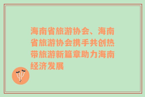 海南省旅游協(xié)會、海南省旅游協(xié)會攜手共創(chuàng)熱帶旅游新篇章助力海南經濟發(fā)展