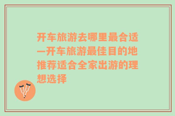 開車旅游去哪里最合適—開車旅游最佳目的地推薦適合全家出游的理想選擇