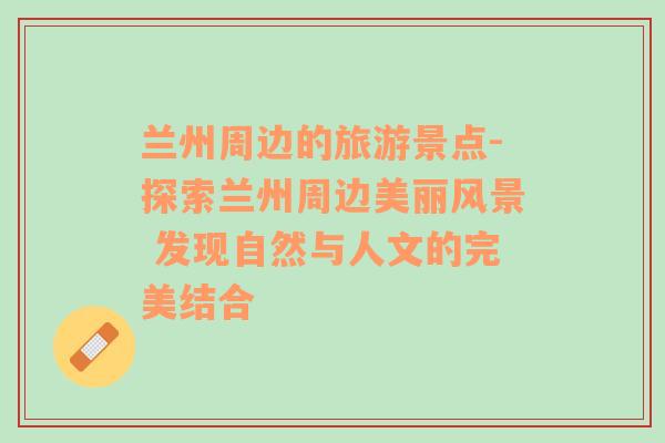 蘭州周邊的旅游景點(diǎn)-探索蘭州周邊美麗風(fēng)景 發(fā)現(xiàn)自然與人文的完美結(jié)合