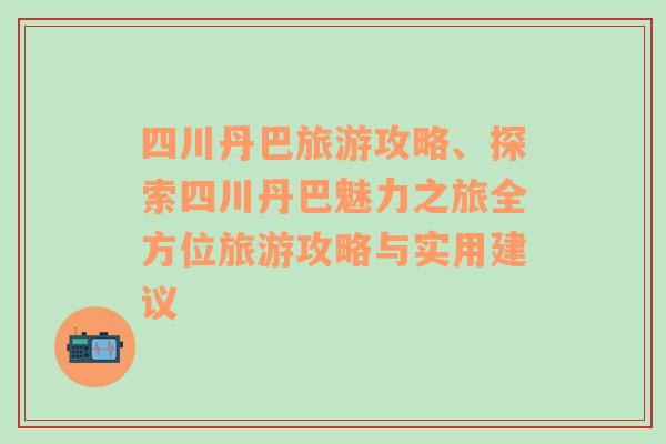 四川丹巴旅游攻略、探索四川丹巴魅力之旅全方位旅游攻略與實(shí)用建議