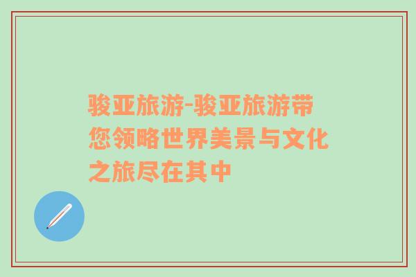 駿亞旅游-駿亞旅游帶您領(lǐng)略世界美景與文化之旅盡在其中