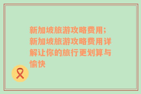 新加坡旅游攻略費用;新加坡旅游攻略費用詳解讓你的旅行更劃算與愉快
