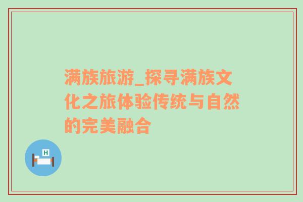 滿族旅游_探尋滿族文化之旅體驗傳統(tǒng)與自然的完美融合
