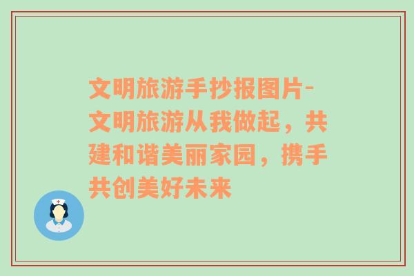 文明旅游手抄報(bào)圖片-文明旅游從我做起，共建和諧美麗家園，攜手共創(chuàng)美好未來(lái)