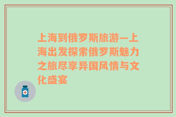 上海到俄羅斯旅游—上海出發(fā)探索俄羅斯魅力之旅盡享異國(guó)風(fēng)情與文化盛宴