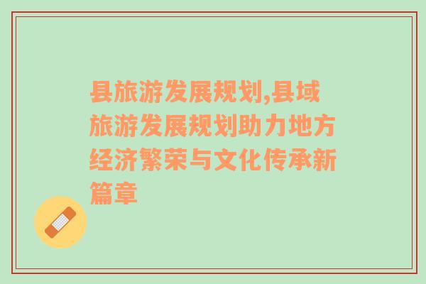 縣旅游發(fā)展規(guī)劃,縣域旅游發(fā)展規(guī)劃助力地方經(jīng)濟(jì)繁榮與文化傳承新篇章
